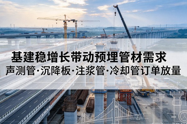 郊区基建稳增长带动预埋监测管材需求,声测管、沉降板、注浆管订单持续放量